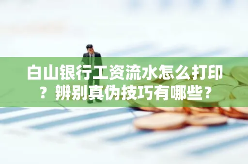 白山银行工资流水怎么打印？辨别真伪技巧有哪些？