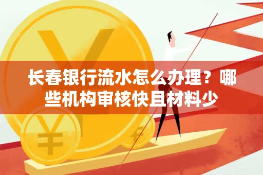 长春银行流水怎么办理?哪些机构审核快且材料少