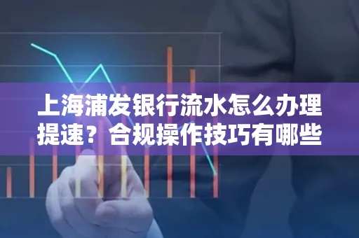 上海浦发银行流水怎么办理提速?合规操作技巧有哪些?