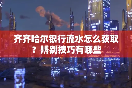 齐齐哈尔银行流水怎么获取?辨别技巧有哪些